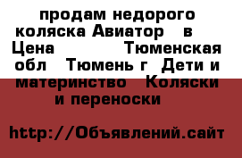 продам недорого коляска Авиатор 3 в 1 › Цена ­ 7 000 - Тюменская обл., Тюмень г. Дети и материнство » Коляски и переноски   